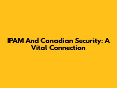 IPAM And Canadian Security: A Vital Connection