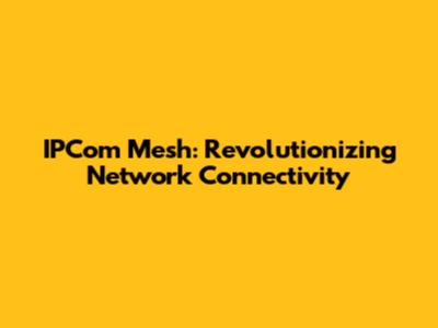 IPCom Mesh: Revolutionizing Network Connectivity