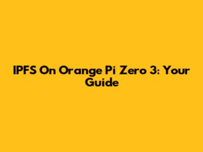 IPFS On Orange Pi Zero 3: Your Guide