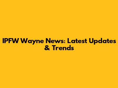 IPFW Wayne News: Latest Updates & Trends