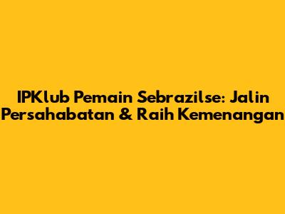 IPKlub Pemain Sebrazilse: Jalin Persahabatan & Raih Kemenangan
