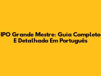 IPO Grande Mestre: Guia Completo E Detalhado Em Português