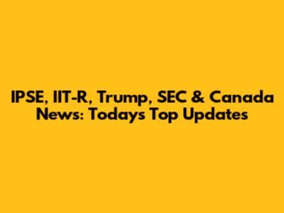 IPSE, IIT-R, Trump, SEC & Canada News: Today's Top Updates