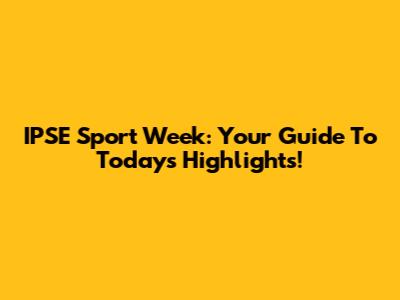 IPSE Sport Week: Your Guide To Today's Highlights!