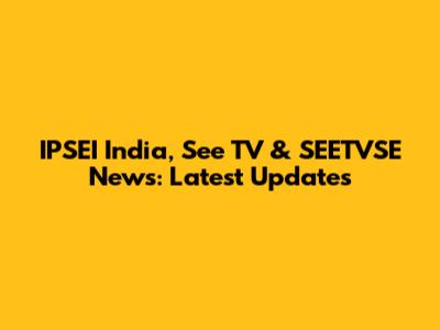 IPSEI India, See TV & SEETVSE News: Latest Updates