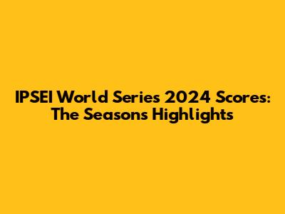 IPSEI World Series 2024 Scores: The Season's Highlights