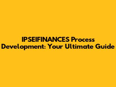 IPSEIFINANCES Process Development: Your Ultimate Guide