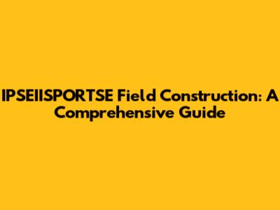 IPSEIISPORTSE Field Construction: A Comprehensive Guide