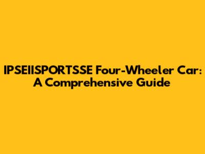 IPSEIISPORTSSE Four-Wheeler Car: A Comprehensive Guide