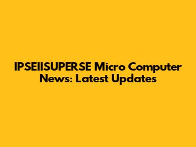 IPSEIISUPERSE Micro Computer News: Latest Updates