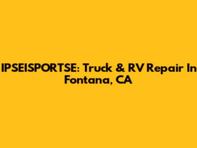 IPSEISPORTSE: Truck & RV Repair In Fontana, CA