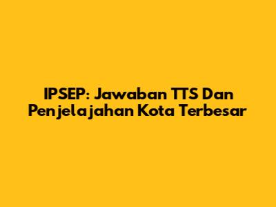 IPSEP: Jawaban TTS Dan Penjelajahan Kota Terbesar