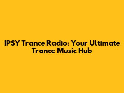 IPSY Trance Radio: Your Ultimate Trance Music Hub