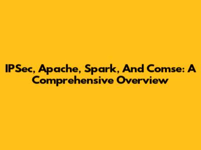 IPSec, Apache, Spark, And Comse: A Comprehensive Overview