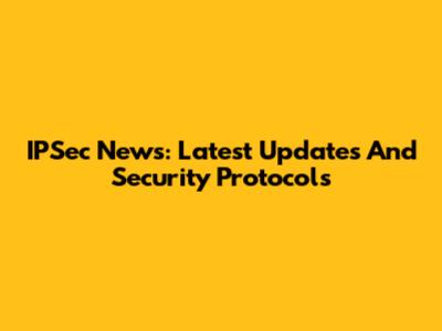 IPSec News: Latest Updates And Security Protocols