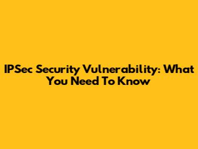 IPSec Security Vulnerability: What You Need To Know