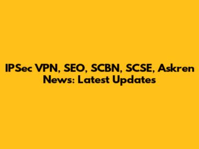 IPSec VPN, SEO, SCBN, SCSE, Askren News: Latest Updates