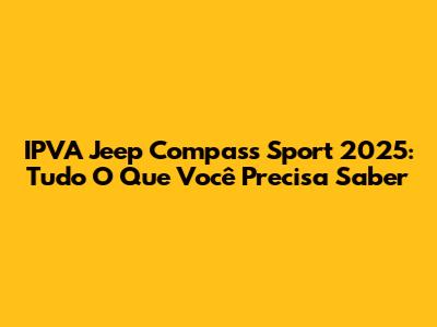IPVA Jeep Compass Sport 2025: Tudo O Que Você Precisa Saber