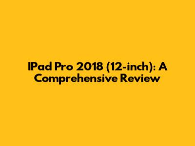 IPad Pro 2018 (12-inch): A Comprehensive Review