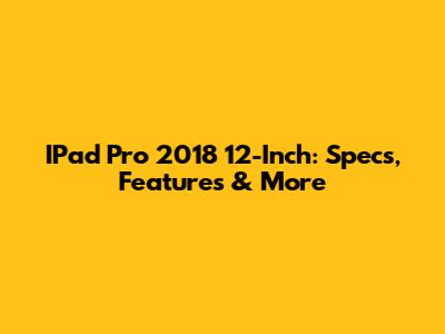 IPad Pro 2018 12-Inch: Specs, Features & More