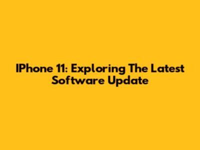 IPhone 11: Exploring The Latest Software Update