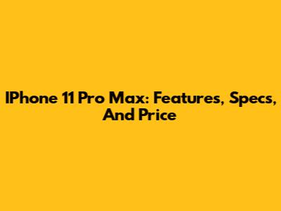 IPhone 11 Pro Max: Features, Specs, And Price