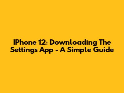 IPhone 12: Downloading The Settings App - A Simple Guide