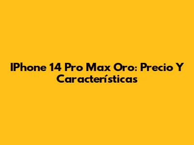 IPhone 14 Pro Max Oro: Precio Y Características