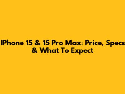 IPhone 15 & 15 Pro Max: Price, Specs & What To Expect