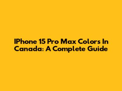 IPhone 15 Pro Max Colors In Canada: A Complete Guide
