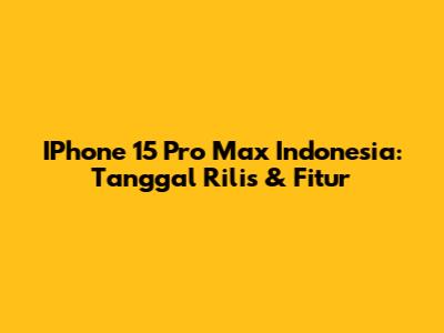IPhone 15 Pro Max Indonesia: Tanggal Rilis & Fitur