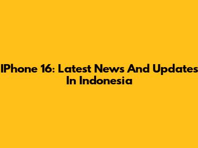 IPhone 16: Latest News And Updates In Indonesia