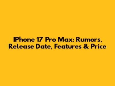 IPhone 17 Pro Max: Rumors, Release Date, Features & Price