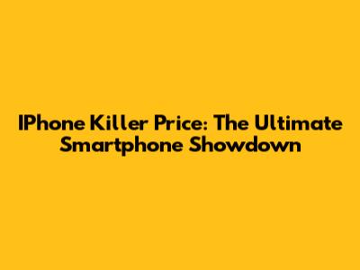 IPhone Killer Price: The Ultimate Smartphone Showdown