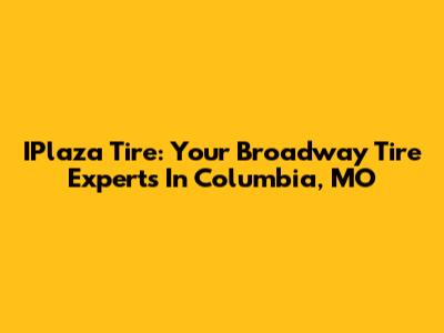 IPlaza Tire: Your Broadway Tire Experts In Columbia, MO