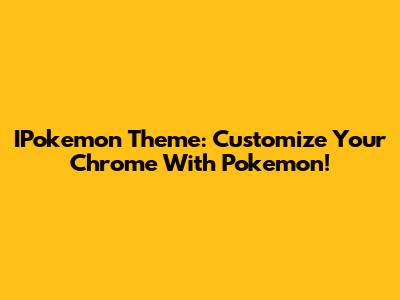 IPokemon Theme: Customize Your Chrome With Pokemon!