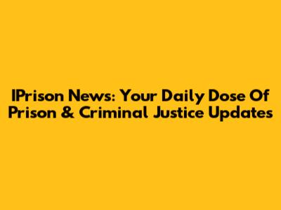 IPrison News: Your Daily Dose Of Prison & Criminal Justice Updates