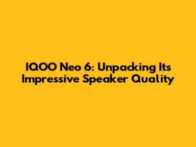 IQOO Neo 6: Unpacking Its Impressive Speaker Quality