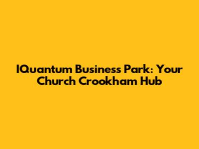 IQuantum Business Park: Your Church Crookham Hub