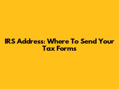 IRS Address: Where To Send Your Tax Forms