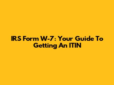IRS Form W-7: Your Guide To Getting An ITIN