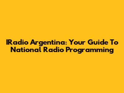 IRadio Argentina: Your Guide To National Radio Programming