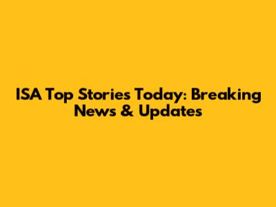 ISA Top Stories Today: Breaking News & Updates