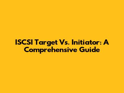 ISCSI Target Vs. Initiator: A Comprehensive Guide