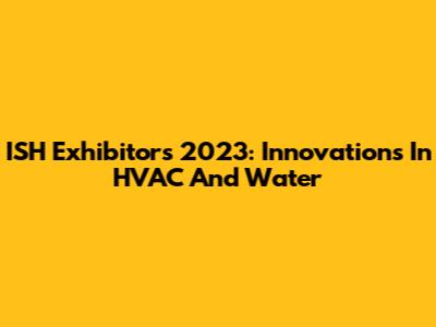 ISH Exhibitors 2023: Innovations In HVAC And Water