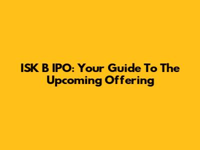 ISK B IPO: Your Guide To The Upcoming Offering
