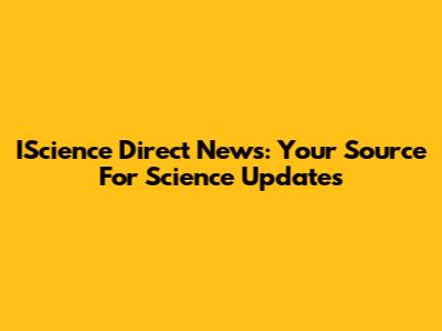 IScience Direct News: Your Source For Science Updates
