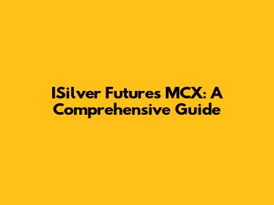 ISilver Futures MCX: A Comprehensive Guide