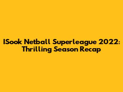 ISook Netball Superleague 2022: Thrilling Season Recap