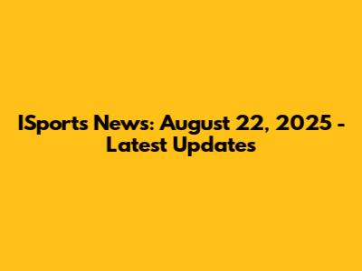 ISports News: August 22, 2025 - Latest Updates